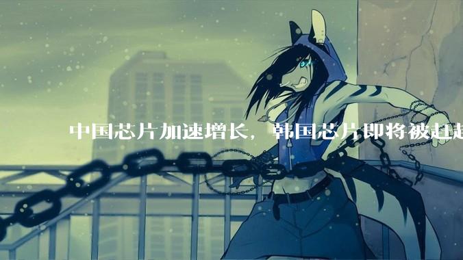 中国芯片加速增长，韩国芯片即将被赶超，无可奈何花落去_制造_工艺_企业