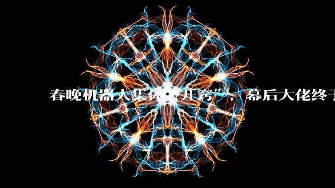 春晚机器人集体“开窍”，幕后大佬终于浮出水面：火山引擎！_蔡明_模型_宇树